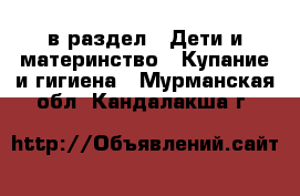  в раздел : Дети и материнство » Купание и гигиена . Мурманская обл.,Кандалакша г.